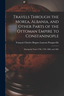 Travels Through the Morea, Albania, and Other Parts of the Ottoman Empire to Constaninople: During the Years 1798, 1799, 1800, and 1801 by Pouqueville, François Charles Hugues La