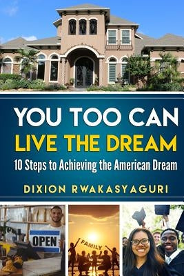 You Too Can Live The Dream: 10 Steps to Achieving the American Dream by Rwakasyaguri, Dixion