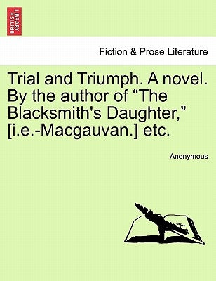 Trial and Triumph. A novel. By the author of "The Blacksmith's Daughter," [i.e.-Macgauvan.] etc. by Anonymous