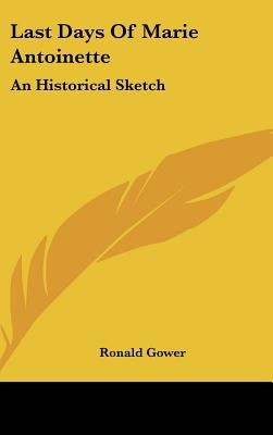 Last Days Of Marie Antoinette: An Historical Sketch by Gower, Ronald