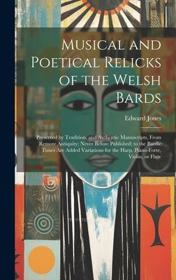 Musical and Poetical Relicks of the Welsh Bards: Preserved by Tradition, and Authentic Manuscripts, From Remote Antiquity; Never Before Published; to by Jones, Edward 1752-1824