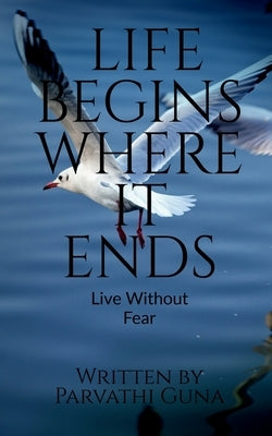Life Begins Where It Ends: Live Without Fear by Guna, Parvathi