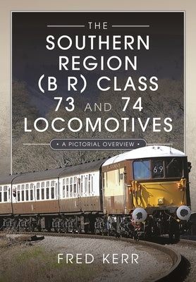 The Southern Region (B R) Class 73 and 74 Locomotives: A Pictorial Overview by Kerr, Fred