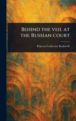 Behind the Veil at the Russian Court by Radziwill, Catherine Princess