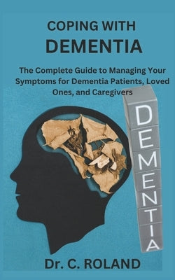 Coping with Dementia: The Complete Guide to Managing Your Symptoms for Dementia Patients, Loved Ones, and Caregivers by Roland, C.