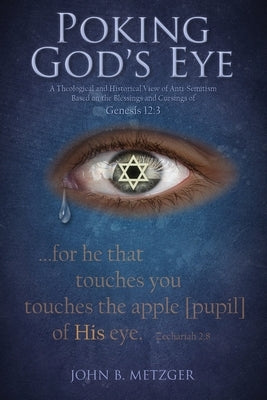 Poking God's Eye: A Theological and Historical View of Anti-Semitism Based on the Blessings and Cursings of Genesis 12:3 by Metzger, John B.