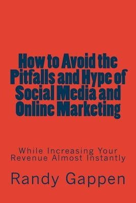 How to Avoid the Pitfalls and Hype of Social Media and Online Marketing: While Increasing Your Revenue Almost Instantly by Gappen, Randy
