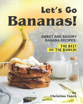 Let's Go Bananas!: Sweet and Savory Banana Recipes: The Best of the Bunch! by Tosch, Christina
