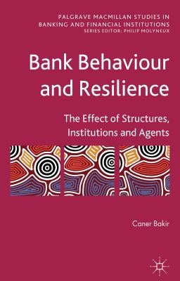 Bank Behaviour and Resilience: The Effect of Structures, Institutions and Agents by Bakir, C.