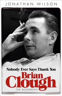 Brian Clough: Nobody Ever Says Thank You: The Biography by Wilson, Jonathan
