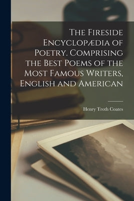 The Fireside Encyclopædia of Poetry. Comprising the Best Poems of the Most Famous Writers, English and American by Coates, Henry Troth 1843-1910