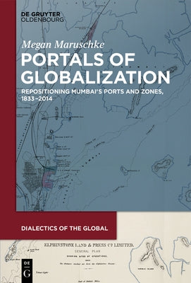 Portals of Globalization: Repositioning Mumbai's Ports and Zones, 1833-2014 by Maruschke, Megan