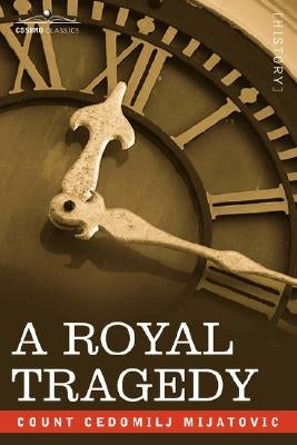 A Royal Tragedy: Being the Story of the Assassination of King Alexander and Queen Draga of Servia by Mijatovic, Count Cedomilj