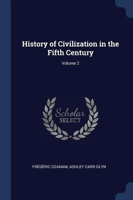 History of Civilization in the Fifth Century; Volume 2 by Ozanam, Frédéric