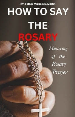 How to Say the Rosary: Mastering of the Rosary prayer by K. Martin, Rv Father Michael
