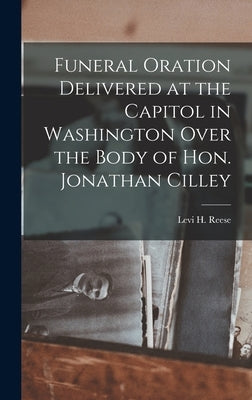 Funeral Oration Delivered at the Capitol in Washington Over the Body of Hon. Jonathan Cilley by Reese, Levi H.