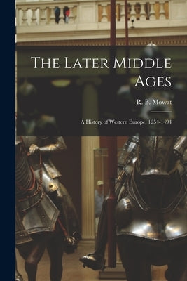 The Later Middle Ages: a History of Western Europe, 1254-1494 by Mowat, R. B. (Robert Balmain) 1883-1