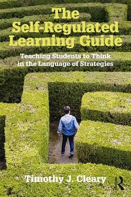 The Self-Regulated Learning Guide: Teaching Students to Think in the Language of Strategies by Cleary, Timothy J.
