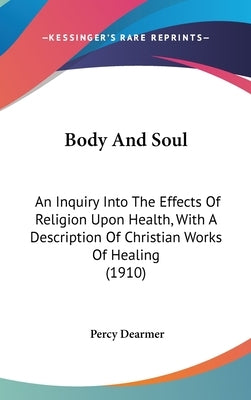 Body And Soul: An Inquiry Into The Effects Of Religion Upon Health, With A Description Of Christian Works Of Healing (1910) by Dearmer, Percy
