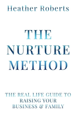 The Nurture Method: The real life guide to raising your business and family by Roberts, Heather