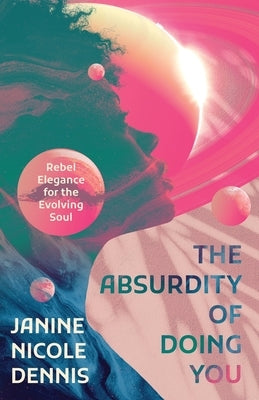 The Absurdity of Doing You: Rebel Elegance for the Evolving Soul by Dennis, Janine Nicole