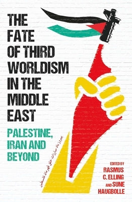 The Fate of Third Worldism in the Middle East: Iran, Palestine and Beyond by Elling, Rasmus C.