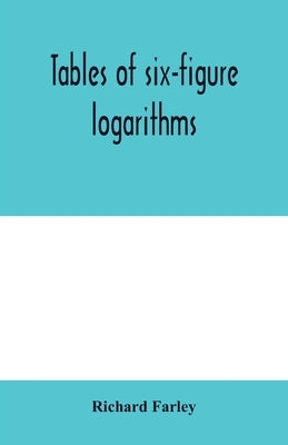 Tables of six-figure logarithms; Containing the Logarithms of numbers from 1 to 10,000, of sines and tangents for every minute of the quadrant, and of by Farley, Richard