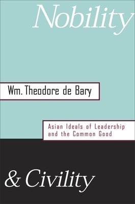 Nobility and Civility: Asian Ideals of Leadership and the Common Good by de Bary, Wm Theodore