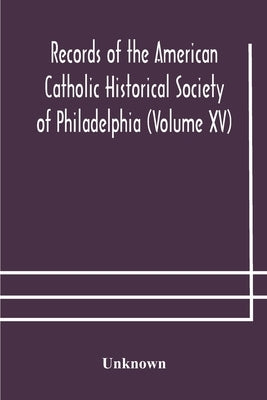 Records Of The American Catholic Historical Society Of Philadelphia (Volume Xv) by Unknown