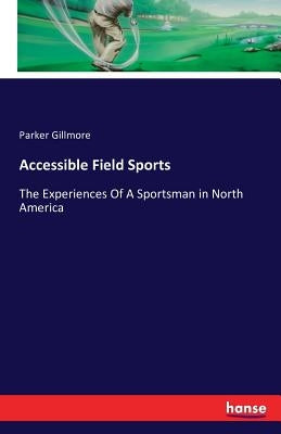 Accessible Field Sports: The Experiences Of A Sportsman in North America by Gillmore, Parker