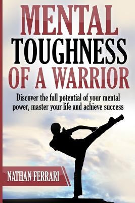 Mental toughness of a warrior: Discover the full potential of your mental power, master your life and achieve success by Ferrari, Nathan