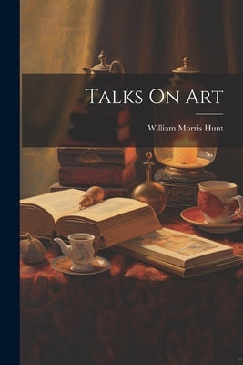 Talks On Art by Hunt, William Morris