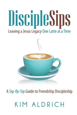 DiscipleSips: Leaving a Jesus Legacy...One Latte at a Time by Aldrich, Kim