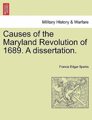 Causes of the Maryland Revolution of 1689. a Dissertation. by Sparks, Francis Edgar