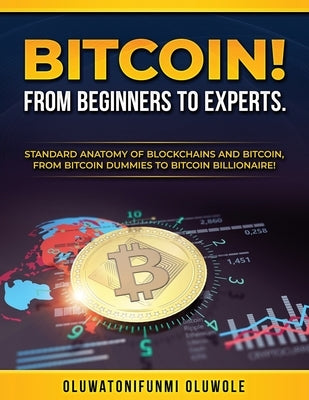 Bitcoin! from Beginners to Experts.: Standard Anatomy of Blockchains and Bitcoin, From. Btcoin Dummies to Bitcoin Billionaire! by Oluwole, Oluwatonifunmi