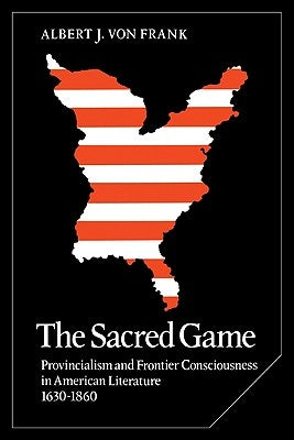 The Sacred Game: Provincialism and Frontier Consciousness in American Literature, 1630 1860 by Frank, Albert J. Von