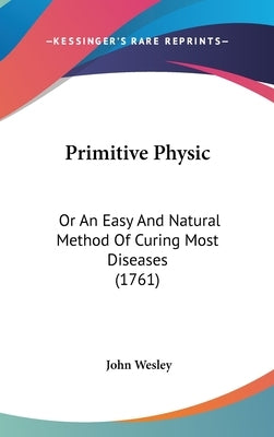 Primitive Physic: Or An Easy And Natural Method Of Curing Most Diseases (1761) by Wesley, John