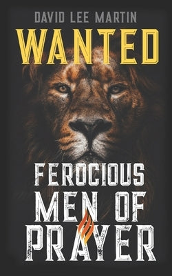 Wanted: Ferocious Men of Prayer by Martin, David Lee