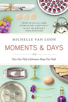 Moments & Days: How Our Holy Celebrations Shape Our Faith by Van Loon, Michelle