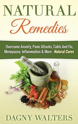 Natural Remedies: Overcome Anxiety, Panic Attacks, Colds and Flu, Menopause, Inflammation & More - Natural Cures by Walters, Dagny