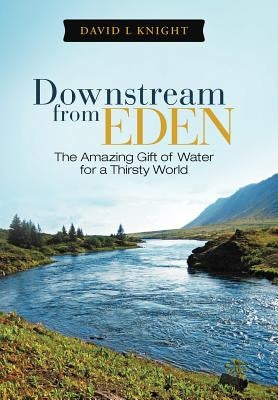 Downstream from Eden: The Amazing Gift of Water for a Thirsty World by Knight, David L.