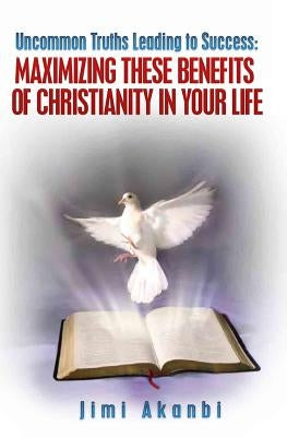 Uncommon Truths Leading To Success: Maximizing These Benefits of Christianity in Your Life by Akanbi, Jimi