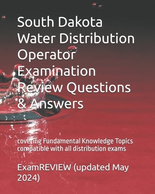 South Dakota Water Distribution Operator Examination Review Questions & Answers: covering Fundamental Knowledge Topics compatible with all distributio by Examreview