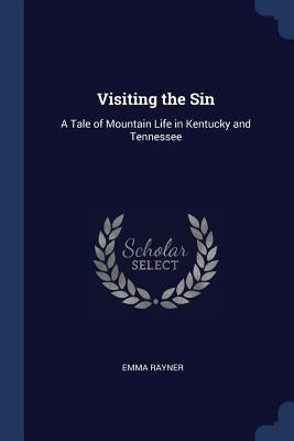 Visiting the Sin: A Tale of Mountain Life in Kentucky and Tennessee by Rayner, Emma
