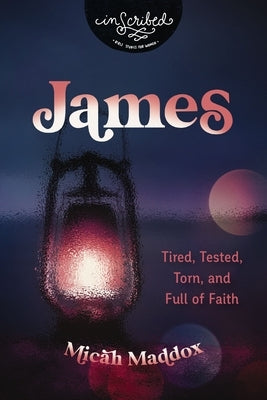 James: Tired, Tested, Torn, and Full of Faith by Maddox, Micah