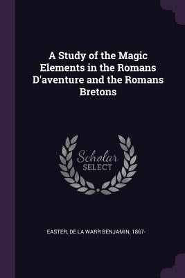 A Study of the Magic Elements in the Romans D'aventure and the Romans Bretons by Easter, De La Warr Benjamin