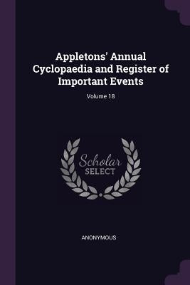 Appletons' Annual Cyclopaedia and Register of Important Events; Volume 18 by Anonymous