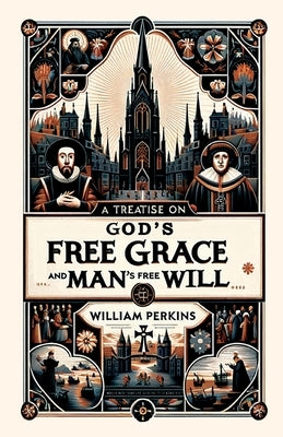 A Treatise on God's Free Grace and Man's Free Will by Perkins, William