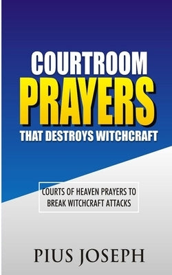 Courtroom Prayers that Destroy Witchcraft: Courts of Heaven Prayers to Break Witchcraft Attacks by Joseph, Pius