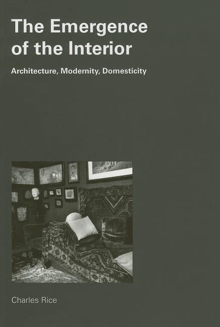 The Emergence of the Interior: Architecture, Modernity, Domesticity by Rice, Charles